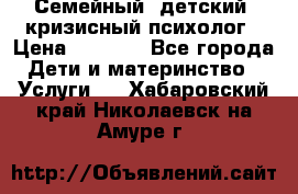 Семейный, детский, кризисный психолог › Цена ­ 2 000 - Все города Дети и материнство » Услуги   . Хабаровский край,Николаевск-на-Амуре г.